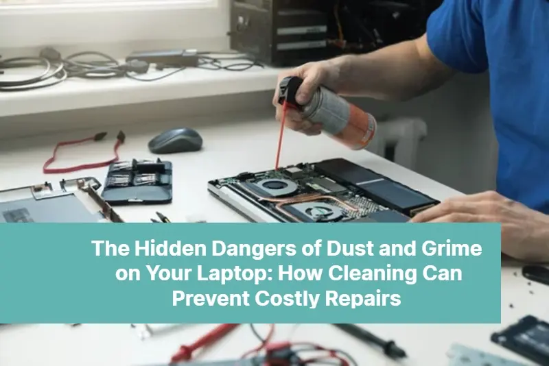 The Hidden Dangers of Dust and Grime on Your Laptop How Cleaning Can Prevent Costly Repairs