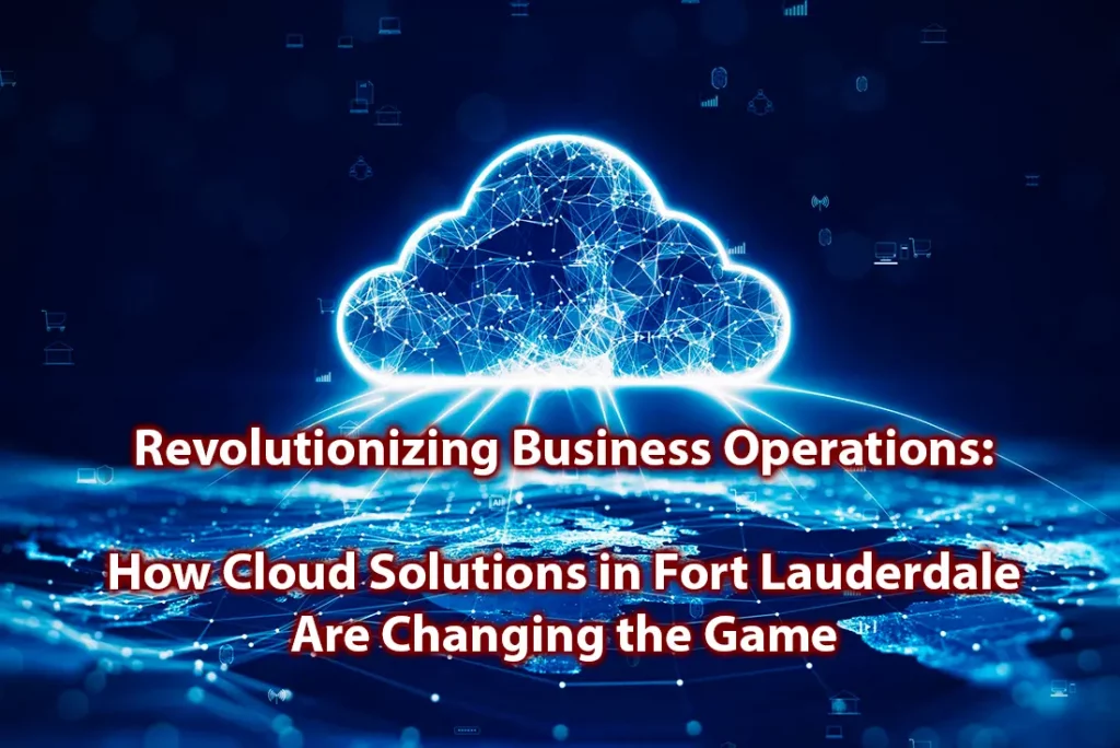 Revolutionizing Business Operations How Cloud Solutions in Fort Lauderdale Are Changing the Game