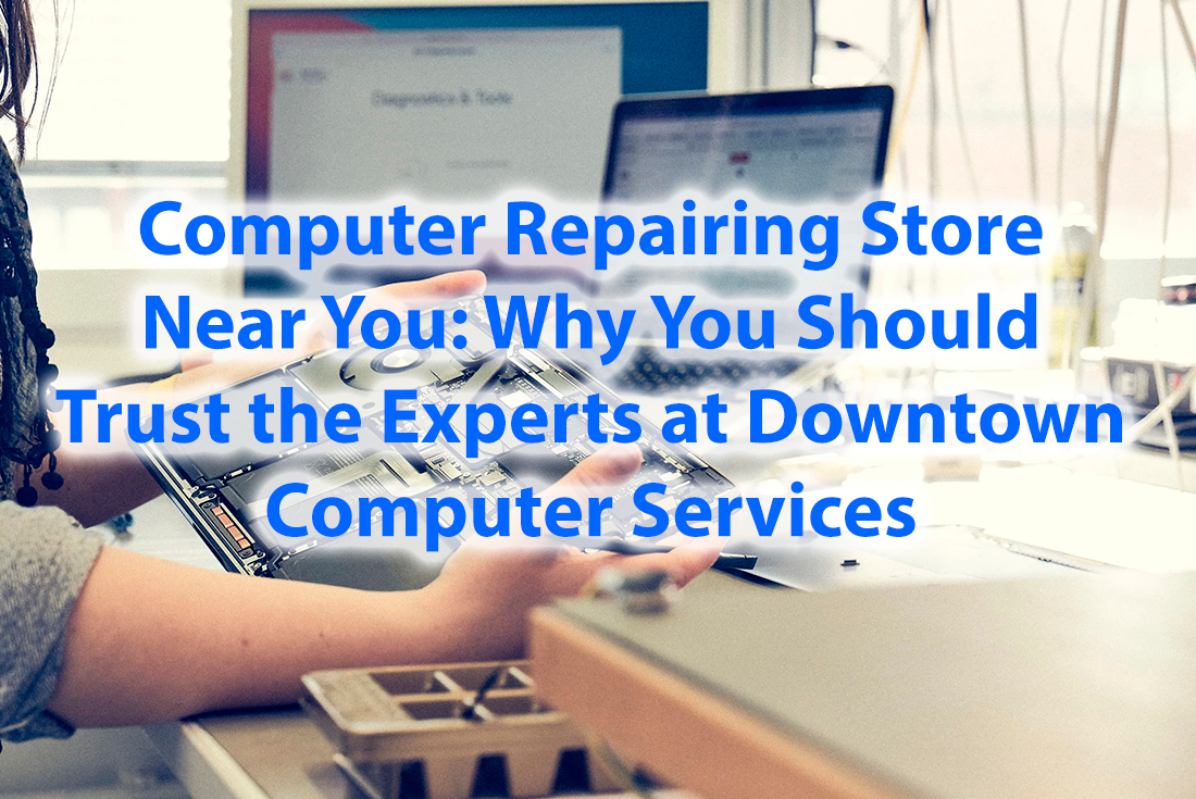 Computer Repairing Store Near You Why You Should Trust the Experts at Downtown Computer Services